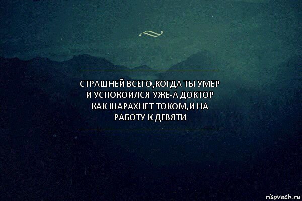 страшней всего,когда ты умер и успокоился уже-а доктор как шарахнет током,и на работу к девяти