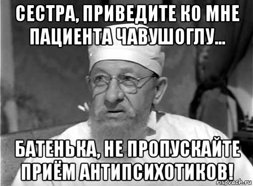 сестра, приведите ко мне пациента чавушоглу... батенька, не пропускайте приём антипсихотиков!, Мем Профессор Преображенский