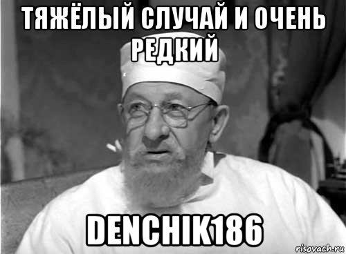 тяжёлый случай и очень редкий denchik186, Мем Профессор Преображенский