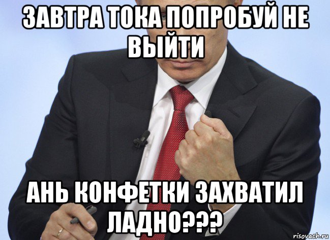 завтра тока попробуй не выйти ань конфетки захватил ладно???, Мем Путин показывает кулак