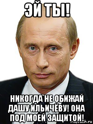 эй ты! никогда не обижай дашу ильичёву! она под моей защитой!, Мем Путин