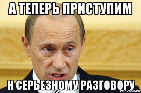 а теперь приступим к серьезному разговору, Мем путин