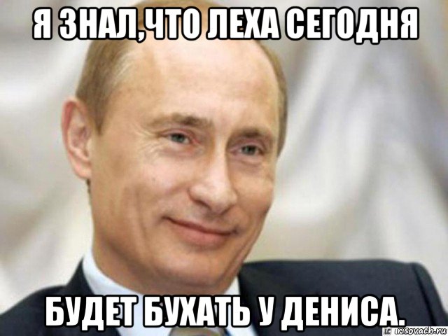 я знал,что леха сегодня будет бухать у дениса., Мем Ухмыляющийся Путин