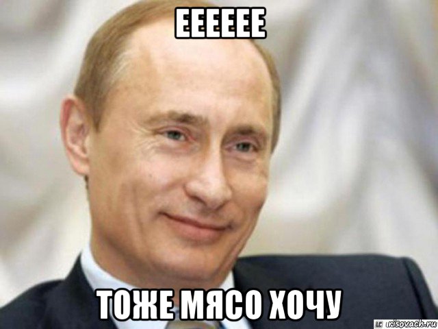 ееееее тоже мясо хочу, Мем Ухмыляющийся Путин