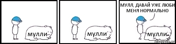 мулли мулли мулли МУЛЛ, ДАВАЙ УЖЕ ЛЮБИ МЕНЯ НОРМАЛЬНО