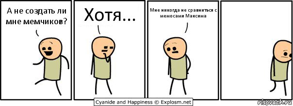 А не создать ли мне мемчиков? Хотя... Мне никогда не сравниться с мемосами Максима, Комикс  Расстроился