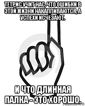 тетрис учит нас, что ошибки в этой жизни накапливаются, а успехи исчезают. и что длинная палка - это хорошо., Мем Сейчас этот пидор напишет хуйню