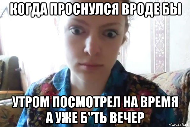 когда проснулся вроде бы утром посмотрел на время а уже б"ть вечер