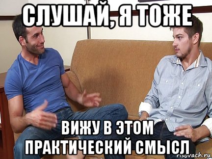 слушай, я тоже вижу в этом практический смысл, Мем Слушай я тоже люблю делать подпи