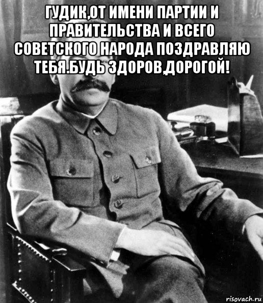 гудик,от имени партии и правительства и всего советского народа поздравляю тебя.будь здоров,дорогой! , Мем  иосиф сталин