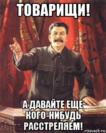 товарищи! а давайте еще кого-нибудь расстреляем!, Мем  сталин цветной