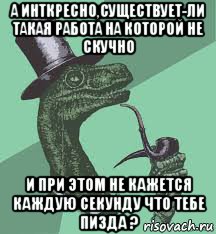 а инткресно,существует-ли такая работа на которой не скучно и при этом не кажется каждую секунду что тебе пизда ?