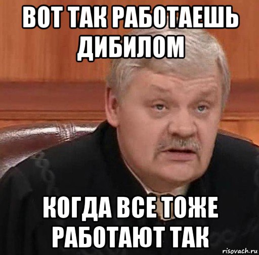 вот так работаешь дибилом когда все тоже работают так, Мем Судья