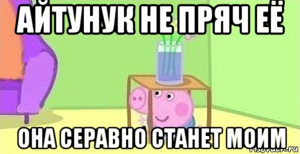 айтунук не пряч её она серавно станет моим, Мем  Свинка пеппа под столом