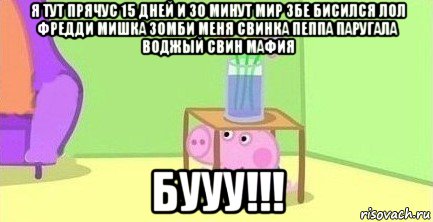 я тут прячус 15 дней и 30 минут мир збе бисился лол фредди мишка зомби меня свинка пеппа паругала воджый свин мафия бууу!!!, Мем  Свинка пеппа под столом