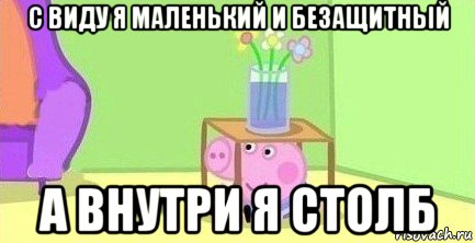 с виду я маленький и безащитный а внутри я столб, Мем  Свинка пеппа под столом