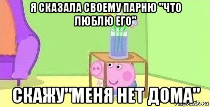 я сказала своему парню "что люблю его" скажу"меня нет дома", Мем  Свинка пеппа под столом