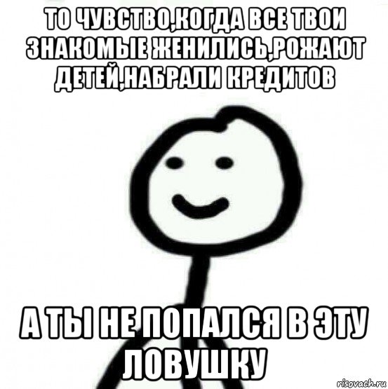 то чувство,когда все твои знакомые женились,рожают детей,набрали кредитов а ты не попался в эту ловушку, Мем Теребонька (Диб Хлебушек)