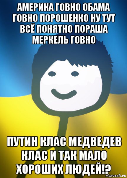 америка говно обама говно порошенко ну тут всё понятно пораша меркель говно путин клас медведев клас и так мало хороших людей!?