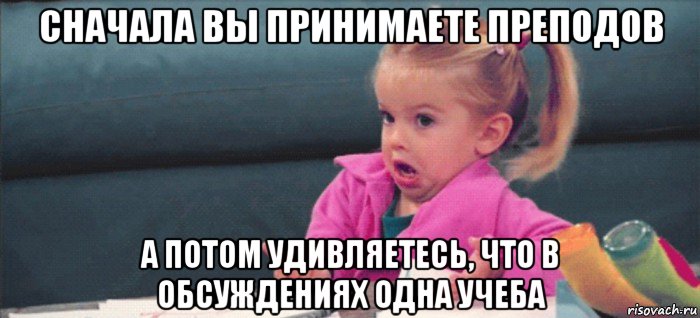 сначала вы принимаете преподов а потом удивляетесь, что в обсуждениях одна учеба, Мем  Ты говоришь (девочка возмущается)