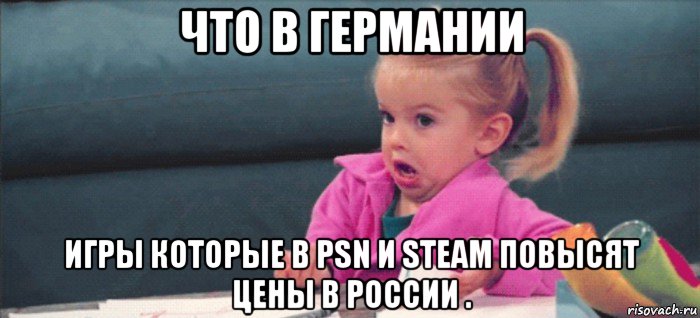 что в германии игры которые в psn и steam повысят цены в россии ., Мем  Ты говоришь (девочка возмущается)