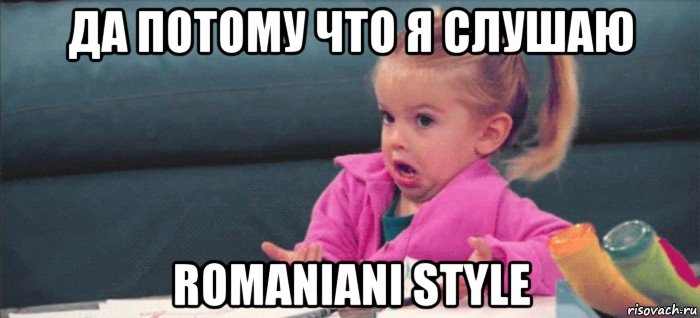 да потому что я слушаю romaniani style, Мем  Ты говоришь (девочка возмущается)