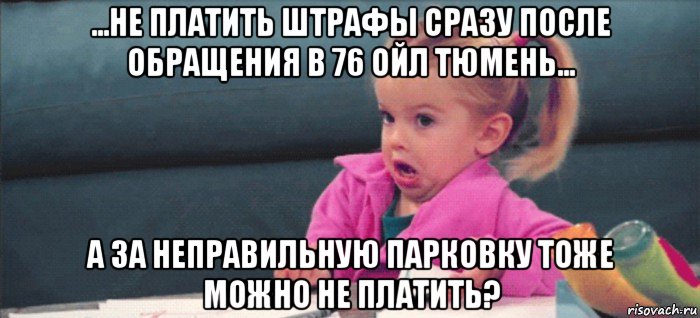 ...не платить штрафы сразу после обращения в 76 ойл тюмень... а за неправильную парковку тоже можно не платить?, Мем  Ты говоришь (девочка возмущается)