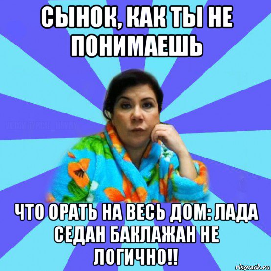 сынок, как ты не понимаешь что орать на весь дом: лада седан баклажан не логично!!, Мем типичная мама