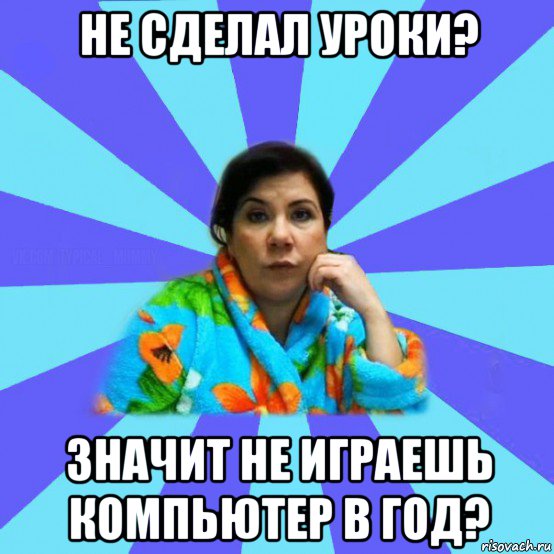 не сделал уроки? значит не играешь компьютер в год?, Мем типичная мама