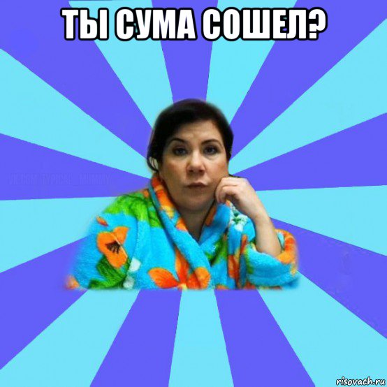 ты сума сошел? , Мем типичная мама