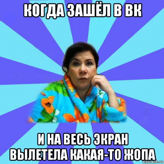 когда зашёл в вк и на весь экран вылетела какая-то жопа, Мем типичная мама