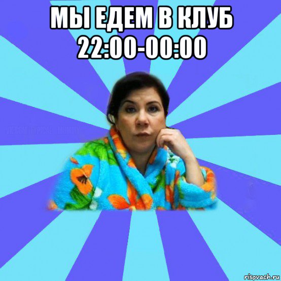 мы едем в клуб 22:00-00:00 , Мем типичная мама