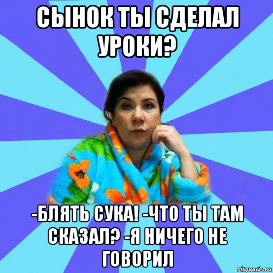 сынок ты сделал уроки? -блять сука! -что ты там сказал? -я ничего не говорил, Мем типичная мама