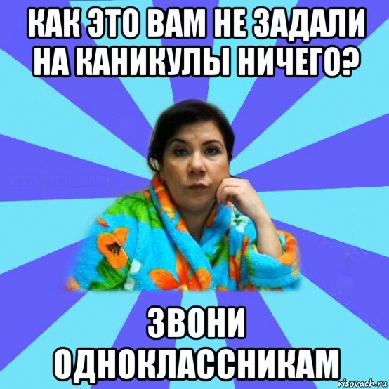 как это вам не задали на каникулы ничего? звони одноклассникам, Мем типичная мама