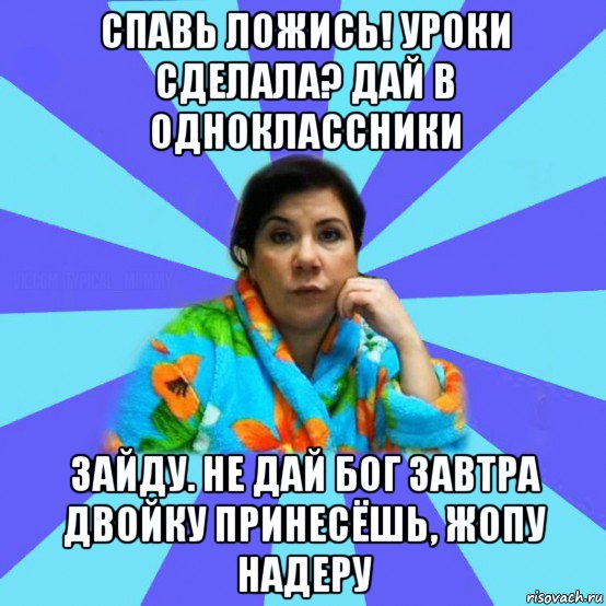 спавь ложись! уроки сделала? дай в одноклассники зайду. не дай бог завтра двойку принесёшь, жопу надеру, Мем типичная мама