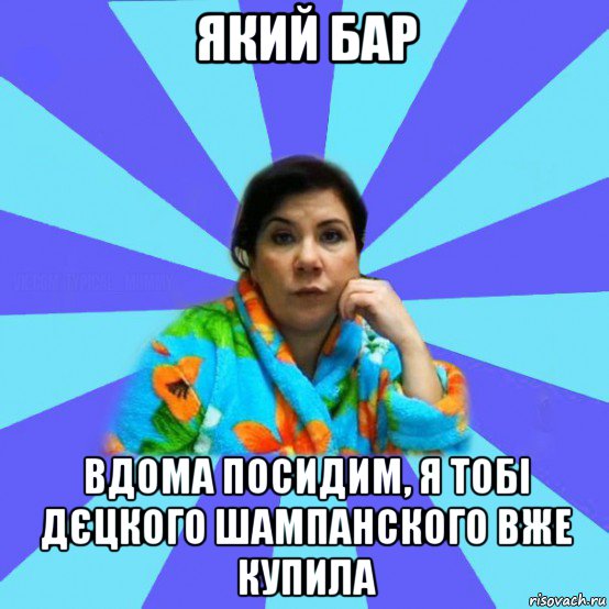 який бар вдома посидим, я тобі дєцкого шампанского вже купила, Мем типичная мама