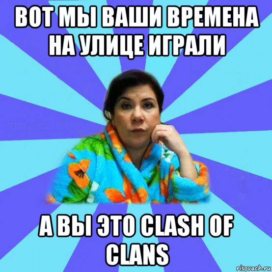 вот мы ваши времена на улице играли а вы это clash of clans, Мем типичная мама