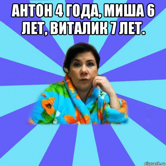 антон 4 года, миша 6 лет, виталик 7 лет. , Мем типичная мама