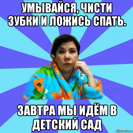 умывайся, чисти зубки и ложись спать. завтра мы идём в детский сад, Мем типичная мама