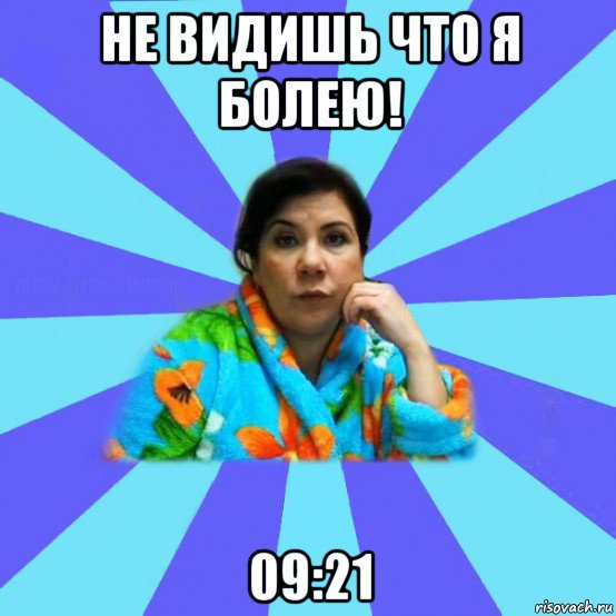 не видишь что я болею! 09:21, Мем типичная мама