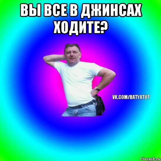 вы все в джинсах ходите? , Мем  Типичный Батя вк