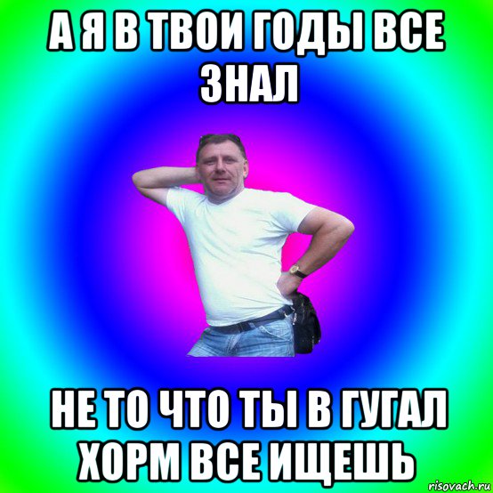 а я в твои годы все знал не то что ты в гугал хорм все ищешь, Мем Типичный Батя