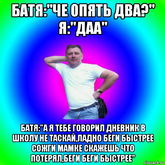 батя:"че опять два?" я:"даа" батя:"а я тебе говорил дневник в школу не таскай,ладно беги быстрее сожги мамке скажешь что потерял,беги беги быстрее", Мем Типичный Батя