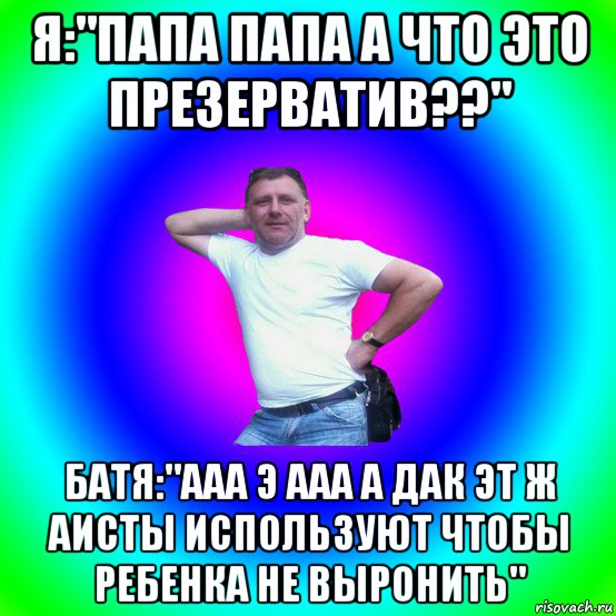 я:"папа папа а что это презерватив??" батя:"ааа э ааа а дак эт ж аисты используют чтобы ребенка не выронить", Мем Типичный Батя