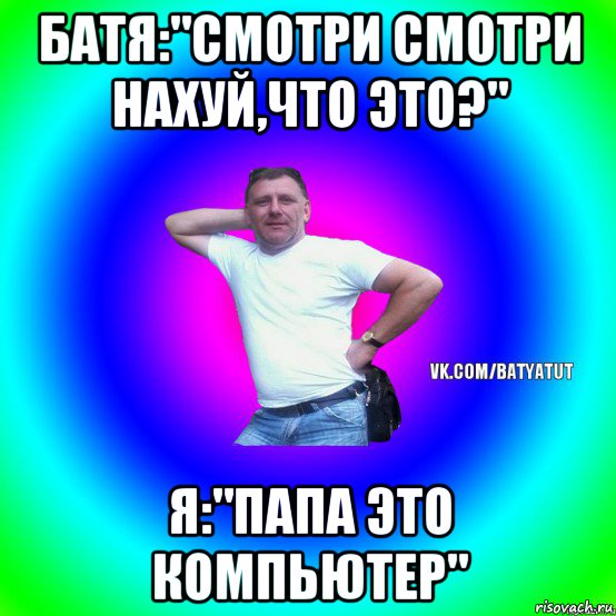 батя:"смотри смотри нахуй,что это?" я:"папа это компьютер", Мем  Типичный Батя вк