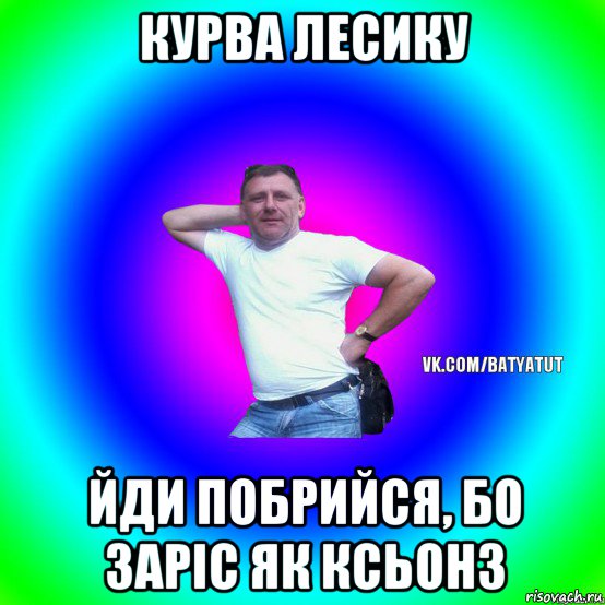 курва лесику йди побрийся, бо заріс як ксьонз, Мем  Типичный Батя вк