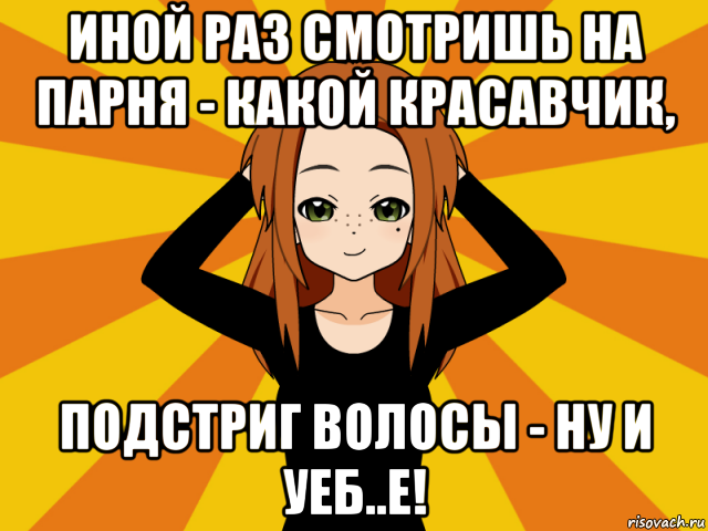 иной раз смотришь на парня - какой красавчик, подстриг волосы - ну и уеб..е!