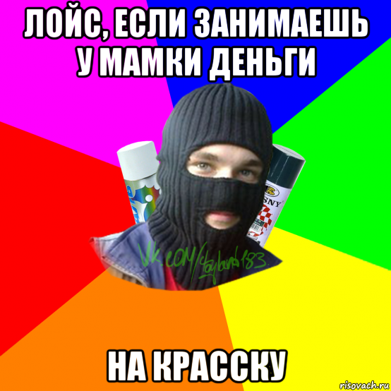 лойс, если занимаешь у мамки деньги на красску