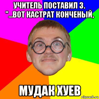 учитель поставил 3. "...вот кастрат конченый, мудак хуев, Мем Типичный ботан