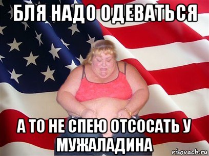 бля надо одеваться а то не спею отсосать у мужаладина, Мем Толстая американка